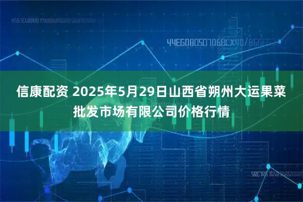 信康配资 2025年5月29日山西省朔州大运果菜批发市场有限公司价格行情