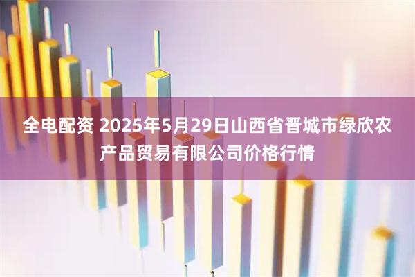全电配资 2025年5月29日山西省晋城市绿欣农产品贸易有限公司价格行情