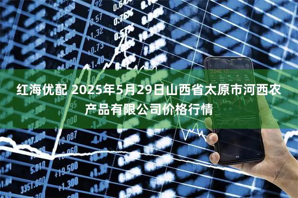 红海优配 2025年5月29日山西省太原市河西农产品有限公司价格行情