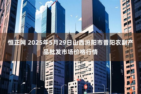 恒正网 2025年5月29日山西汾阳市晋阳农副产品批发市场价格行情