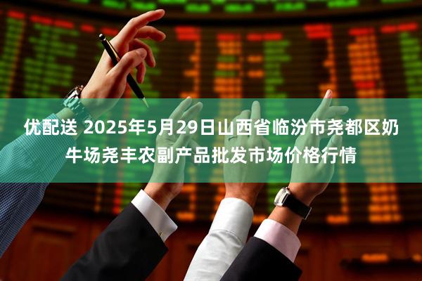 优配送 2025年5月29日山西省临汾市尧都区奶牛场尧丰农副产品批发市场价格行情