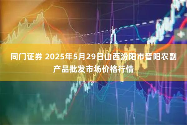 同门证券 2025年5月29日山西汾阳市晋阳农副产品批发市场价格行情