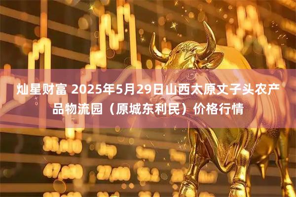 灿星财富 2025年5月29日山西太原丈子头农产品物流园（原城东利民）价格行情