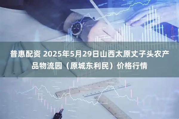 普惠配资 2025年5月29日山西太原丈子头农产品物流园（原城东利民）价格行情