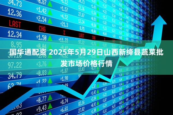国华通配资 2025年5月29日山西新绛县蔬菜批发市场价格行情