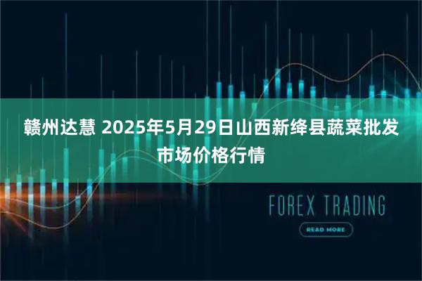 赣州达慧 2025年5月29日山西新绛县蔬菜批发市场价格行情