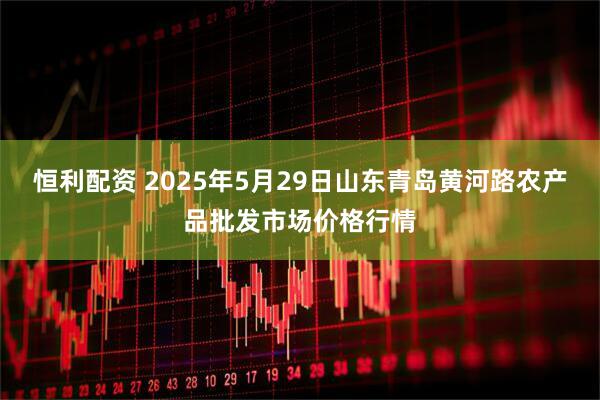 恒利配资 2025年5月29日山东青岛黄河路农产品批发市场价格行情