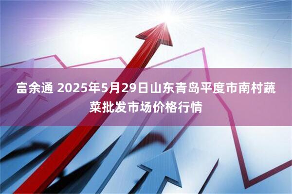 富余通 2025年5月29日山东青岛平度市南村蔬菜批发市场价格行情