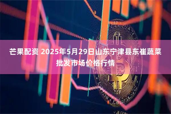 芒果配资 2025年5月29日山东宁津县东崔蔬菜批发市场价格行情