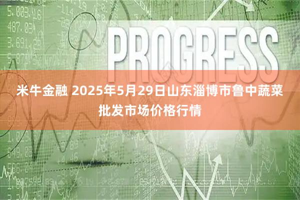 米牛金融 2025年5月29日山东淄博市鲁中蔬菜批发市场价格行情
