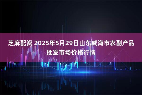 芝麻配资 2025年5月29日山东威海市农副产品批发市场价格行情
