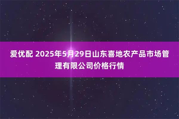 爱优配 2025年5月29日山东喜地农产品市场管理有限公司价格行情
