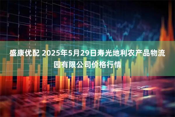 盛康优配 2025年5月29日寿光地利农产品物流园有限公司价格行情