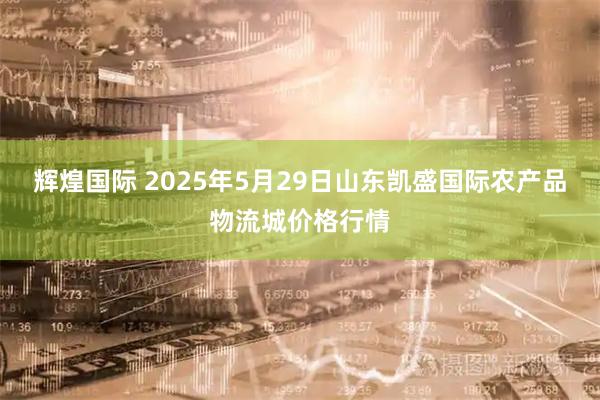 辉煌国际 2025年5月29日山东凯盛国际农产品物流城价格行情