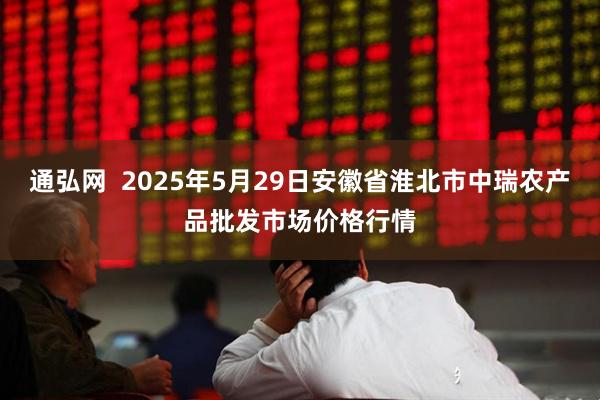 通弘网  2025年5月29日安徽省淮北市中瑞农产品批发市场价格行情