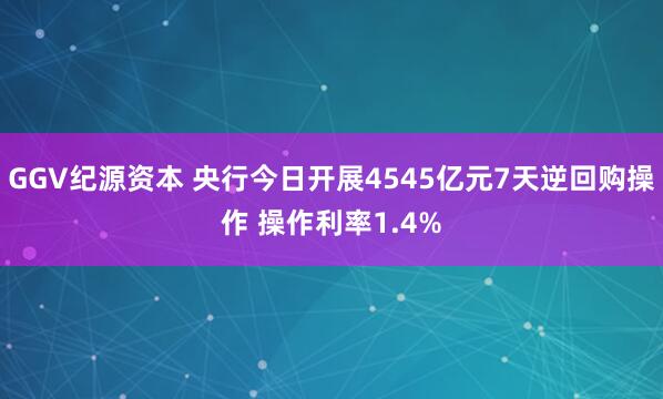 GGV纪源资本 央行今日开展4545亿元7天逆回购操作 操作利率1.4%