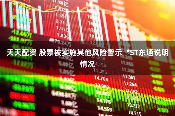 天天配资 股票被实施其他风险警示  *ST东通说明情况