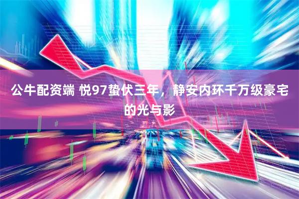 公牛配资端 悦97蛰伏三年，静安内环千万级豪宅的光与影