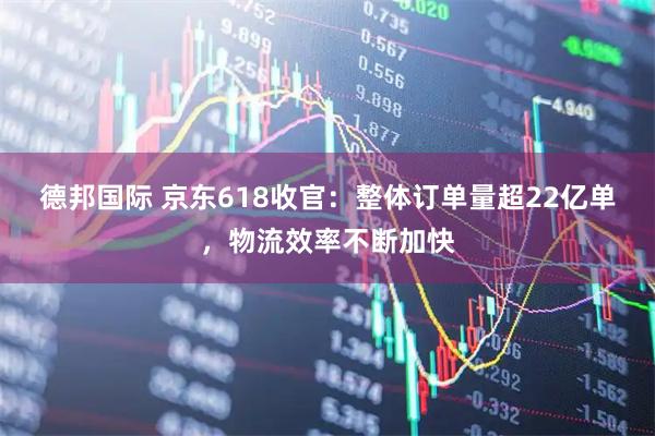 德邦国际 京东618收官：整体订单量超22亿单，物流效率不断加快