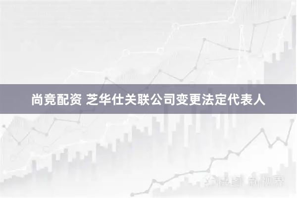 尚竞配资 芝华仕关联公司变更法定代表人