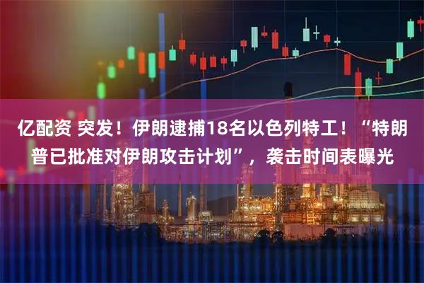 亿配资 突发！伊朗逮捕18名以色列特工！“特朗普已批准对伊朗攻击计划”，袭击时间表曝光