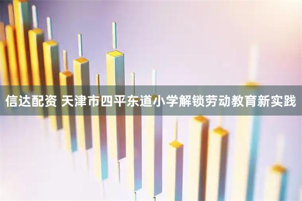 信达配资 天津市四平东道小学解锁劳动教育新实践