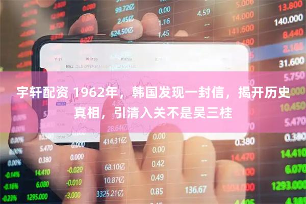 宇轩配资 1962年，韩国发现一封信，揭开历史真相，引清入关不是吴三桂