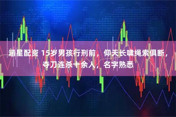 涵星配资 15岁男孩行刑前，仰天长啸绳索俱断，夺刀连杀十余人，名字熟悉