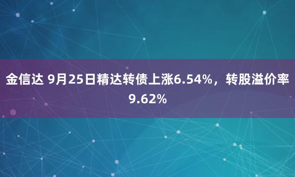 金信达 9月25日精达转债上涨6.54%，转股溢价率9.62%