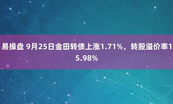 易操盘 9月25日金田转债上涨1.71%，转股溢价率15.98%