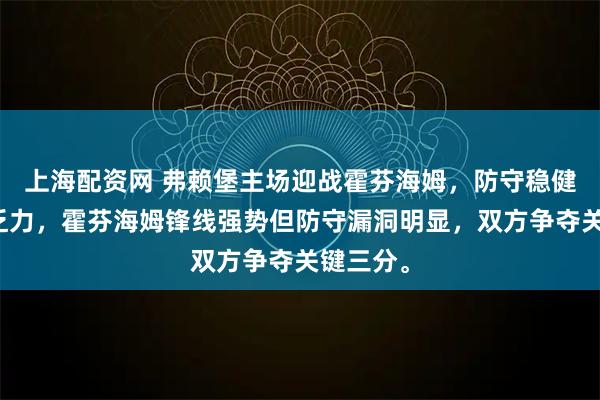 上海配资网 弗赖堡主场迎战霍芬海姆，防守稳健但进攻乏力，霍芬海姆锋线强势但防守漏洞明显，双方争夺关键三分。