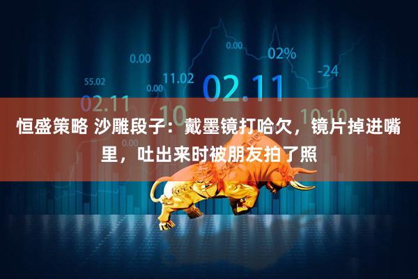恒盛策略 沙雕段子：戴墨镜打哈欠，镜片掉进嘴里，吐出来时被朋友拍了照