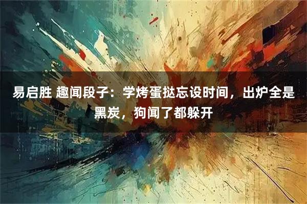 易启胜 趣闻段子：学烤蛋挞忘设时间，出炉全是黑炭，狗闻了都躲开