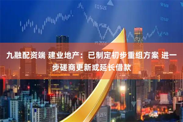 九融配资端 建业地产：已制定初步重组方案 进一步磋商更新或延长借款