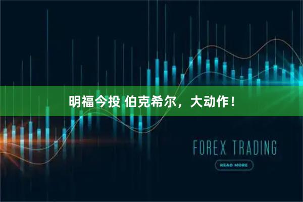 明福今投 伯克希尔，大动作！