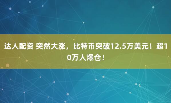 达人配资 突然大涨，比特币突破12.5万美元！超10万人爆仓！