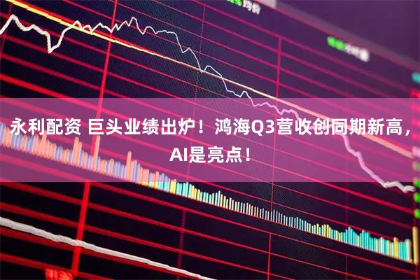 永利配资 巨头业绩出炉！鸿海Q3营收创同期新高，AI是亮点！