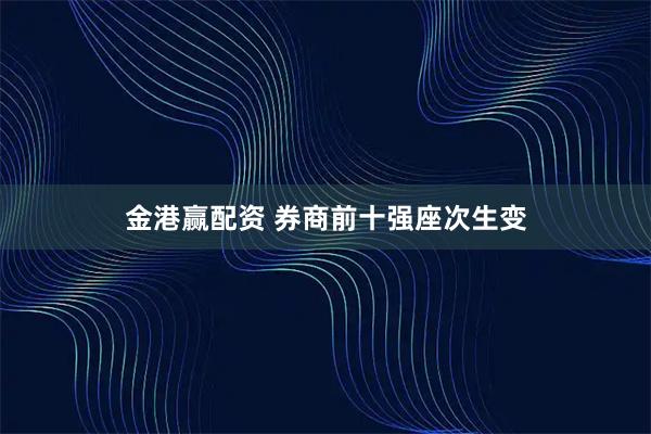 金港赢配资 券商前十强座次生变
