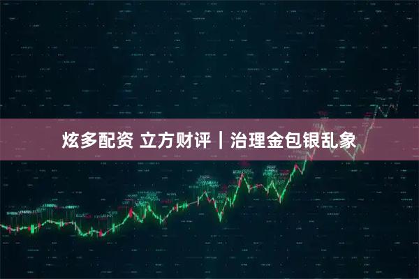 炫多配资 立方财评｜治理金包银乱象