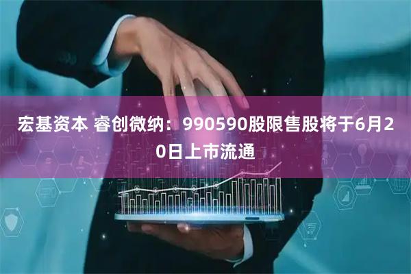宏基资本 睿创微纳：990590股限售股将于6月20日上市流通