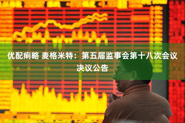 优配痢略 麦格米特：第五届监事会第十八次会议决议公告