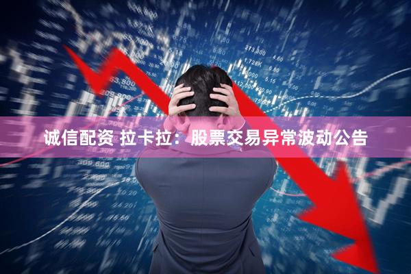 诚信配资 拉卡拉：股票交易异常波动公告